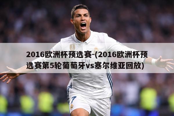 2016欧洲杯预选赛-(2016欧洲杯预选赛第5轮葡萄牙vs塞尔维亚回放)