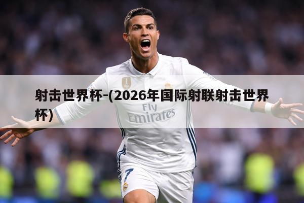 射击世界杯-(2026年国际射联射击世界杯)