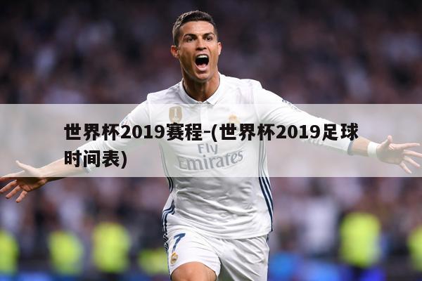 世界杯2019赛程-(世界杯2019足球时间表)