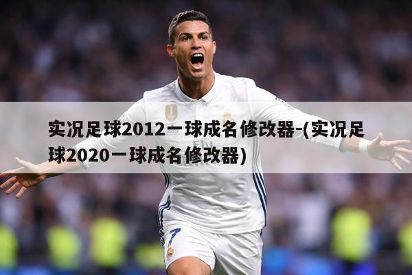 实况足球2012一球成名修改器-(实况足球2020一球成名修改器)