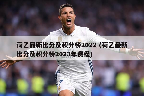 荷乙最新比分及积分榜2022-(荷乙最新比分及积分榜2023年赛程)