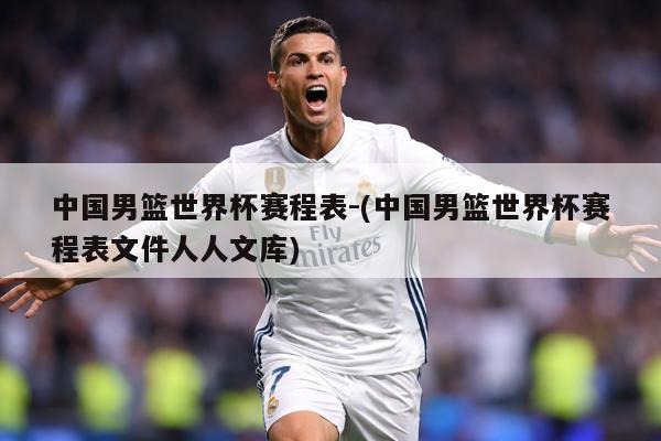 中国男篮世界杯赛程表-(中国男篮世界杯赛程表文件人人文库)