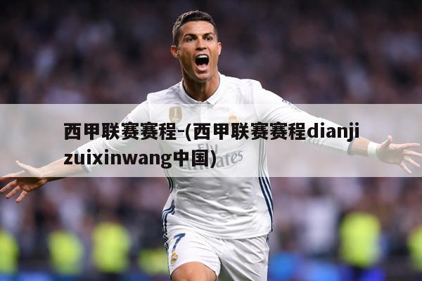 西甲联赛赛程-(西甲联赛赛程dianjizuixinwang中国)