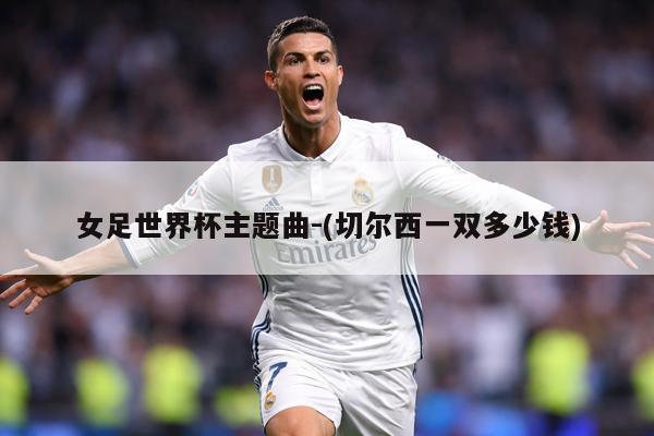 女足世界杯主题曲-(切尔西一双多少钱)