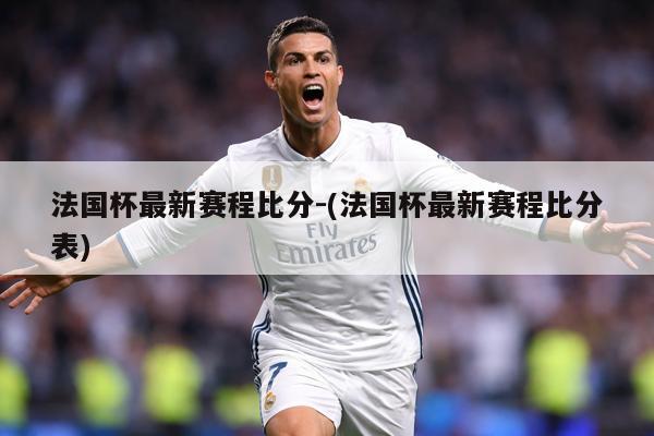法国杯最新赛程比分-(法国杯最新赛程比分表)