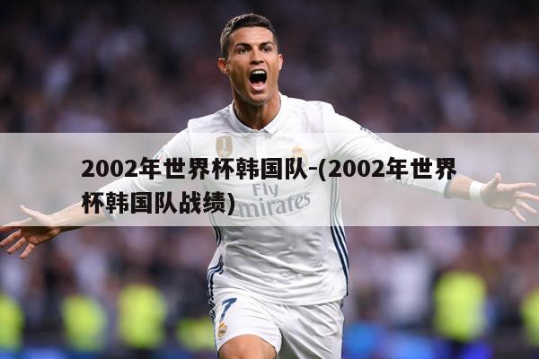 2002年世界杯韩国队-(2002年世界杯韩国队战绩)