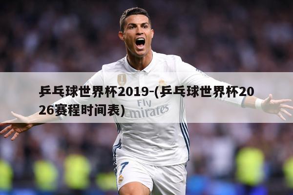 乒乓球世界杯2019-(乒乓球世界杯2026赛程时间表)