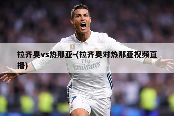 拉齐奥vs热那亚-(拉齐奥对热那亚视频直播)