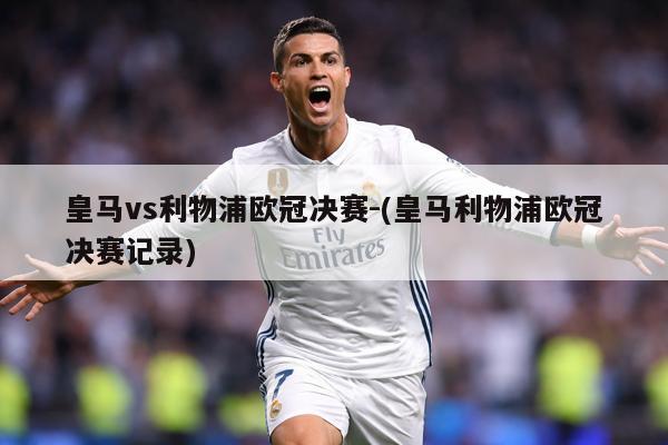 皇马vs利物浦欧冠决赛-(皇马利物浦欧冠决赛记录)