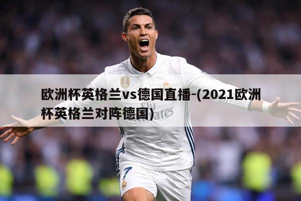 欧洲杯英格兰vs德国直播-(2021欧洲杯英格兰对阵德国)