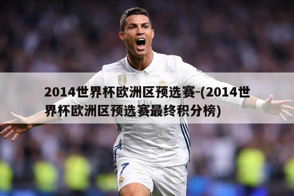 2014世界杯欧洲区预选赛-(2014世界杯欧洲区预选赛最终积分榜)