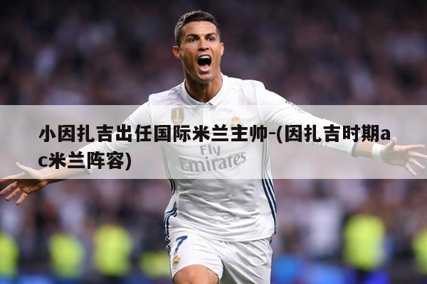 小因扎吉出任国际米兰主帅-(因扎吉时期ac米兰阵容)