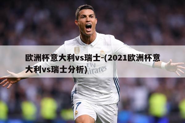 欧洲杯意大利vs瑞士-(2021欧洲杯意大利vs瑞士分析)