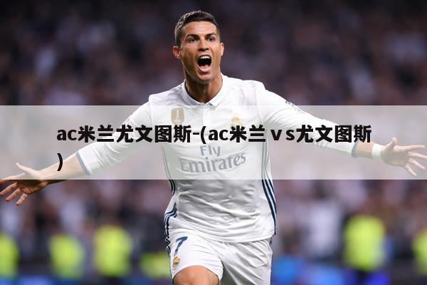 ac米兰尤文图斯-(ac米兰ⅴs尤文图斯)